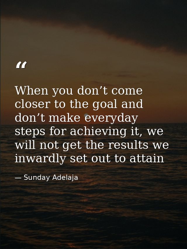 When you don’t come closer to the goal and don’t make everyday steps for achieving it, we will not get the results we in — Sunday Adelaja