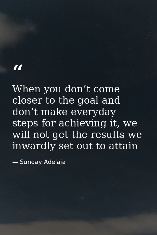 When you don’t come closer to the goal and don’t make everyday steps for achieving it, we will not get the results we in — Sunday Adelaja