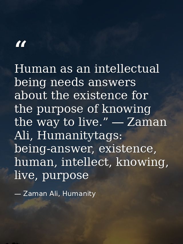 Human as an intellectual being needs answers about the existence for the purpose of knowing the way to live.” ― Zaman Al — Zaman Ali, Humanity