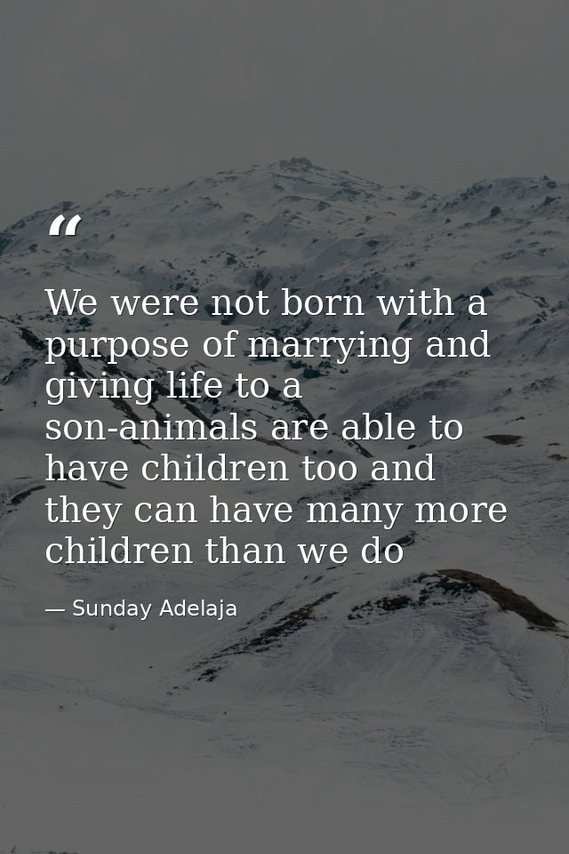 We were not born with a purpose of marrying and giving life to a son-animals are able to have children too and they can  — Sunday Adelaja