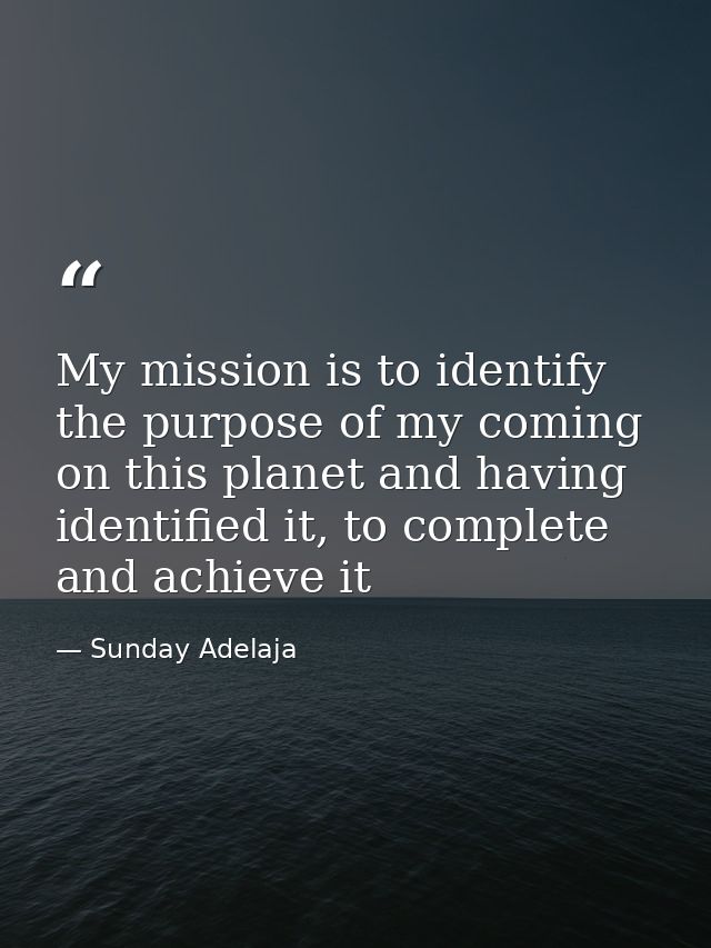 My mission is to identify the purpose of my coming on this planet and having identified it, to complete and achieve it — Sunday Adelaja