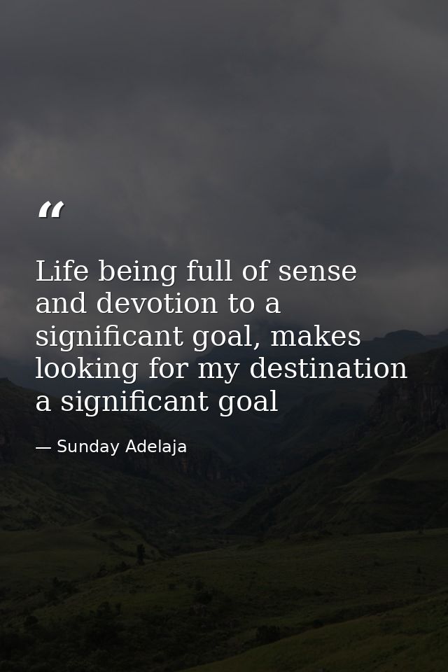 Life being full of sense and devotion to a significant goal, makes looking for my destination a significant goal — Sunday Adelaja