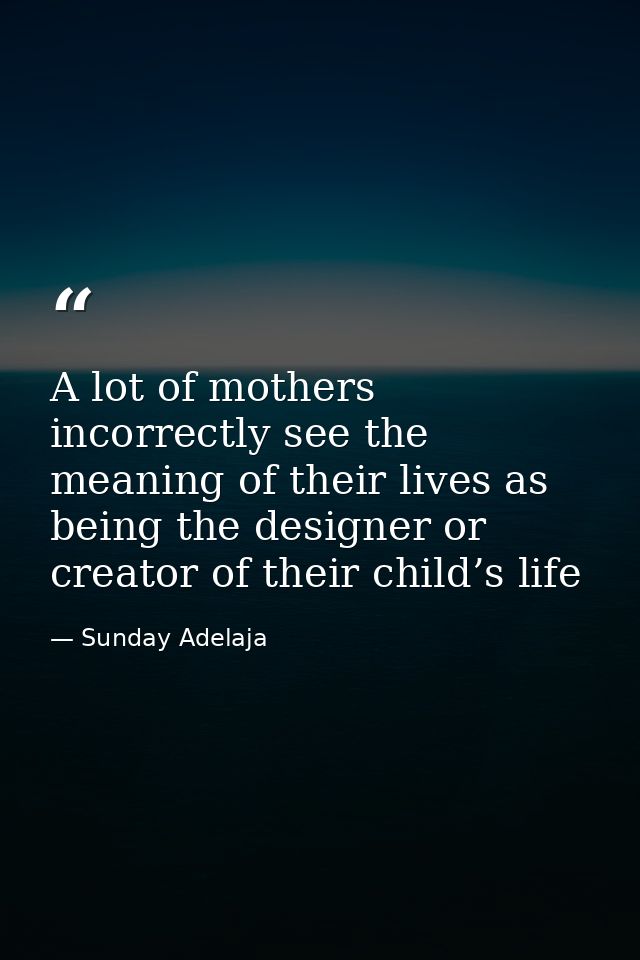A lot of mothers incorrectly see the meaning of their lives as being the designer or creator of their child’s life — Sunday Adelaja
