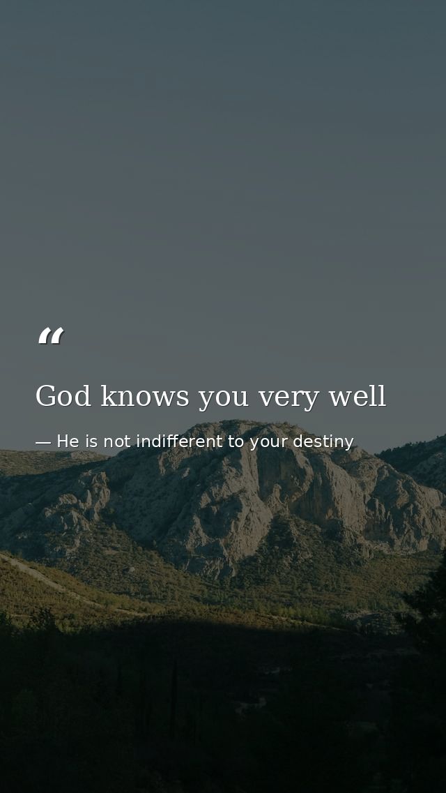 God knows you very well — He is not indifferent to your destiny