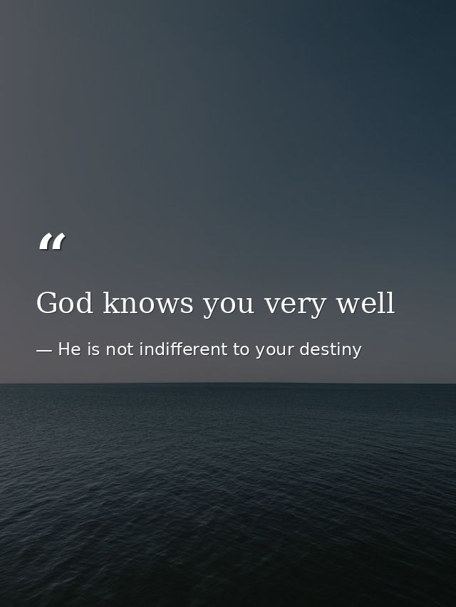 God knows you very well — He is not indifferent to your destiny