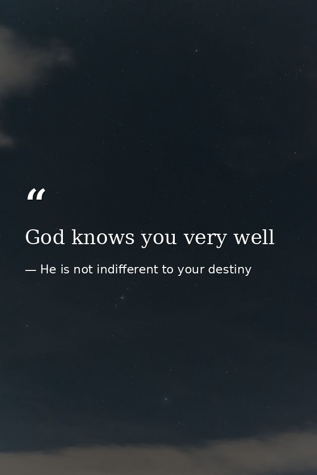 God knows you very well — He is not indifferent to your destiny