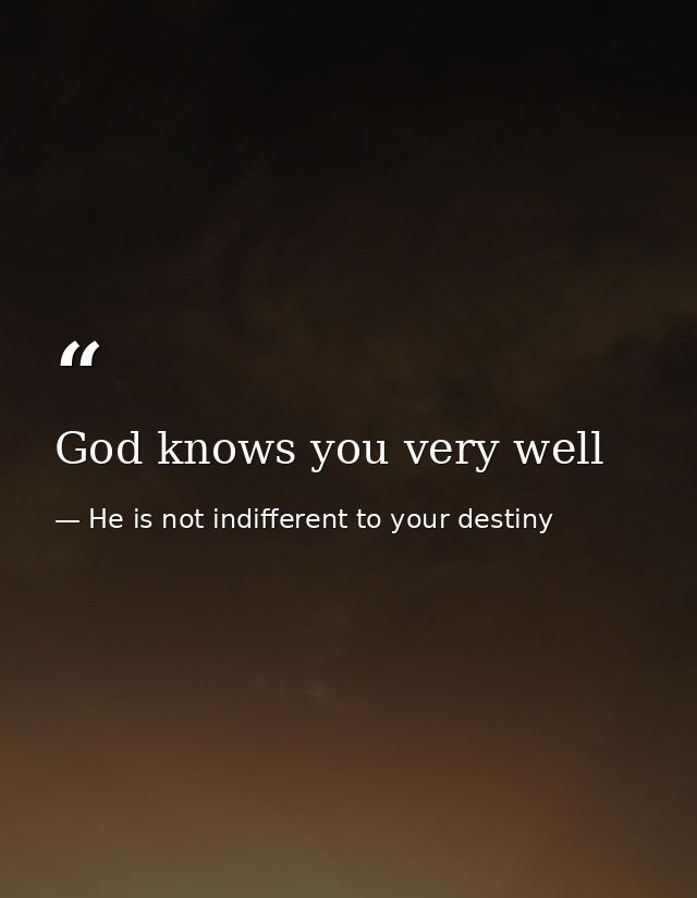 God knows you very well — He is not indifferent to your destiny