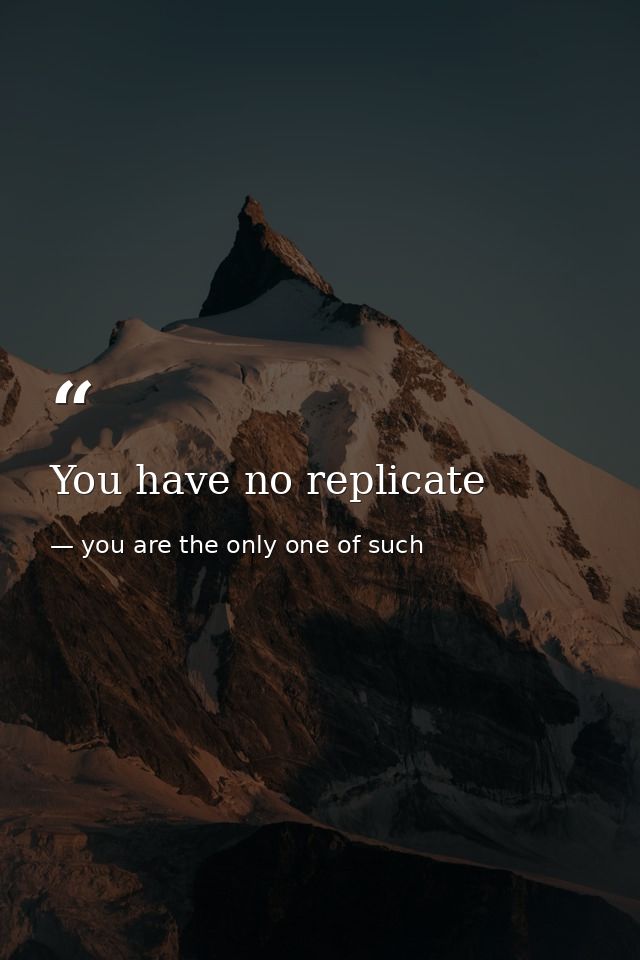 You have no replicate — you are the only one of such