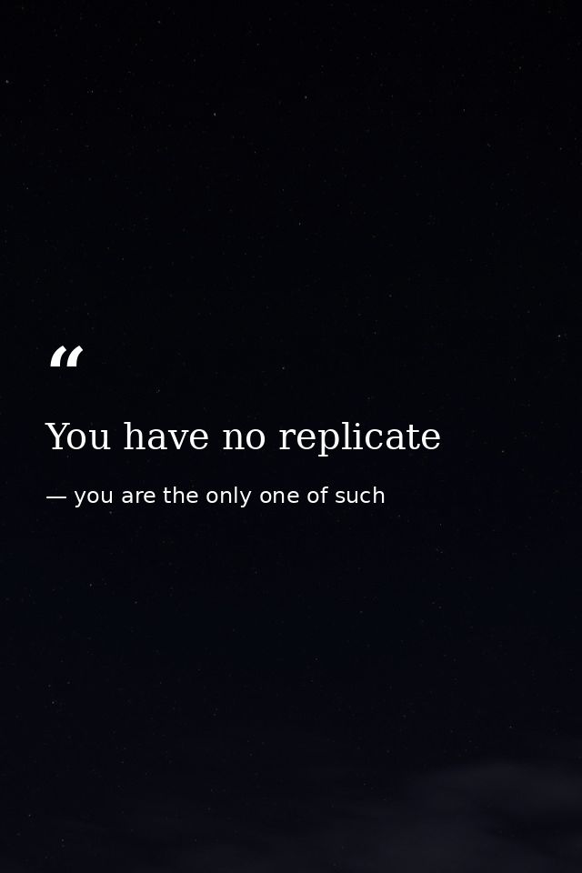 You have no replicate — you are the only one of such