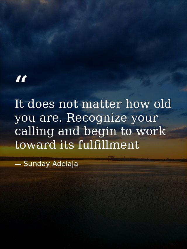 It does not matter how old you are. Recognize your calling and begin to work toward its fulfillment — Sunday Adelaja