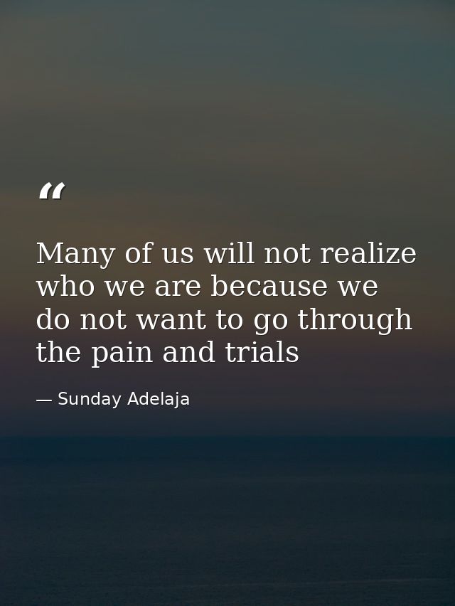 Many of us will not realize who we are because we do not want to go through the pain and trials — Sunday Adelaja