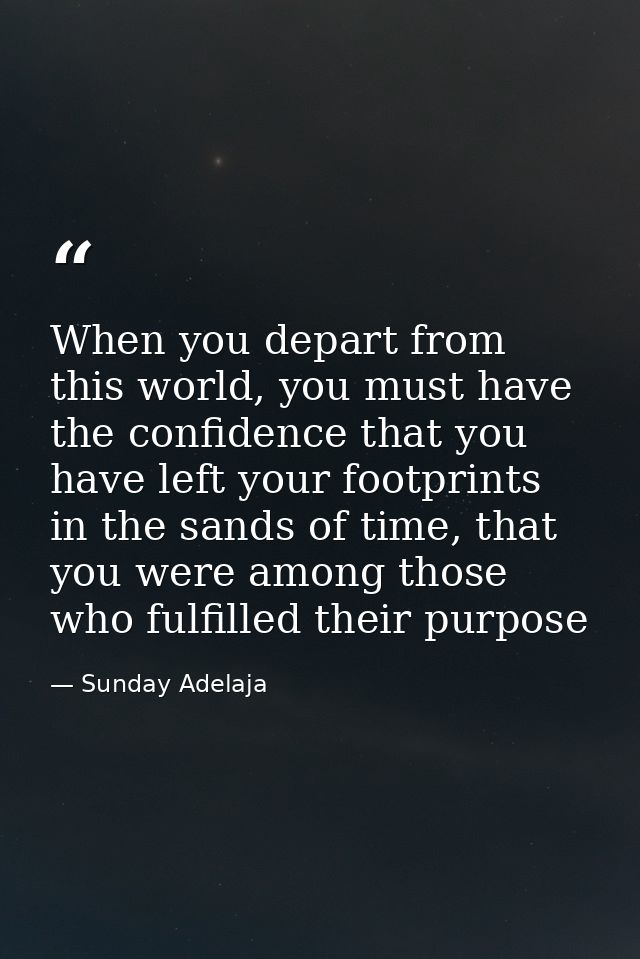 When you depart from this world, you must have the confidence that you have left your footprints in the sands of time, t — Sunday Adelaja