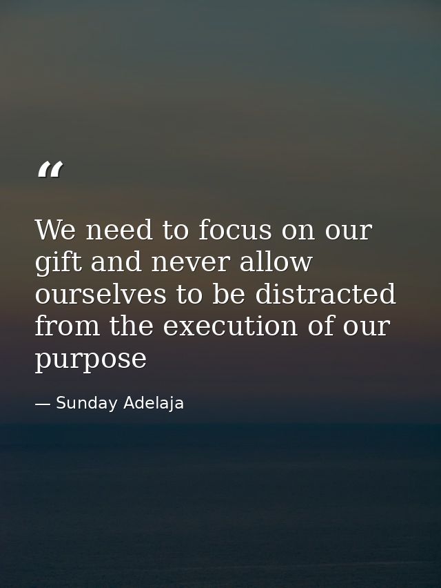 We need to focus on our gift and never allow ourselves to be distracted from the execution of our purpose — Sunday Adelaja