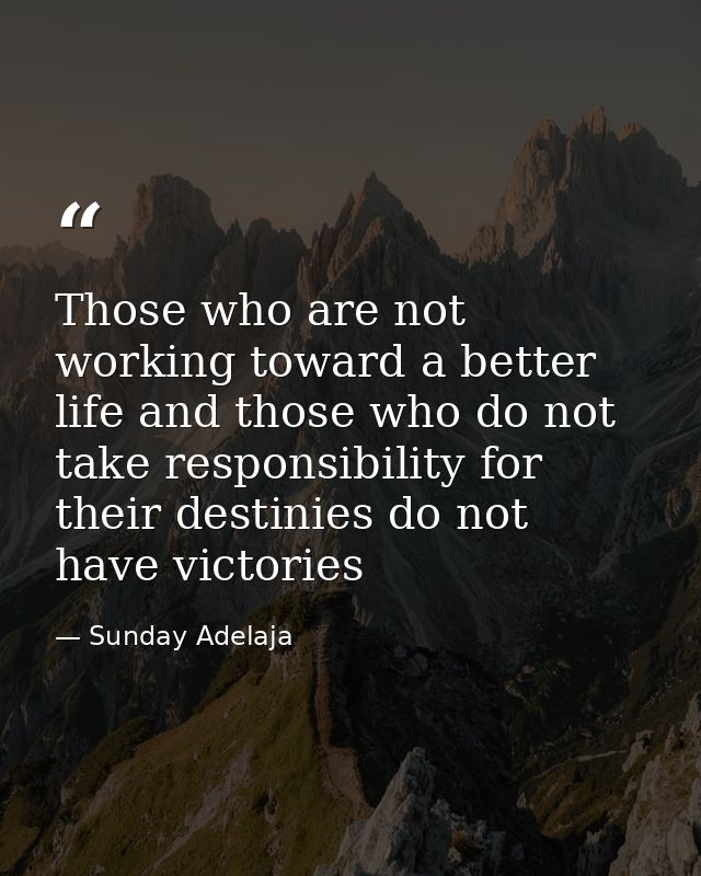 Those who are not working toward a better life and those who do not take responsibility for their destinies do not have  — Sunday Adelaja