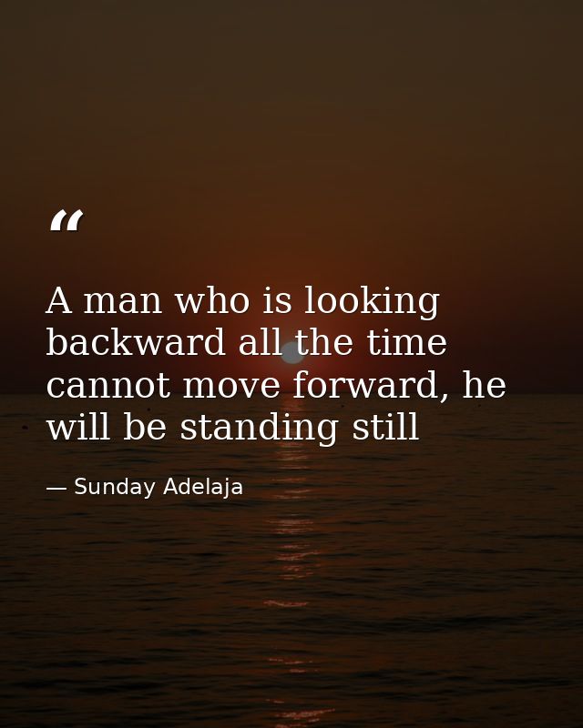 A man who is looking backward all the time cannot move forward, he will be standing still — Sunday Adelaja