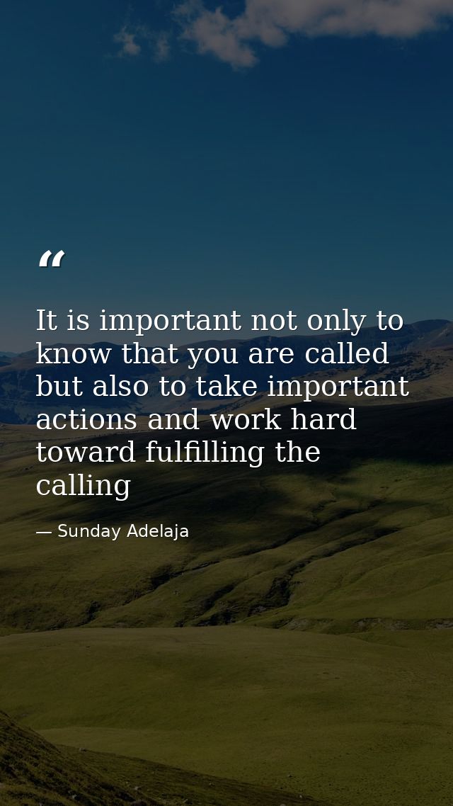 It is important not only to know that you are called but also to take important actions and work hard toward fulfilling  — Sunday Adelaja