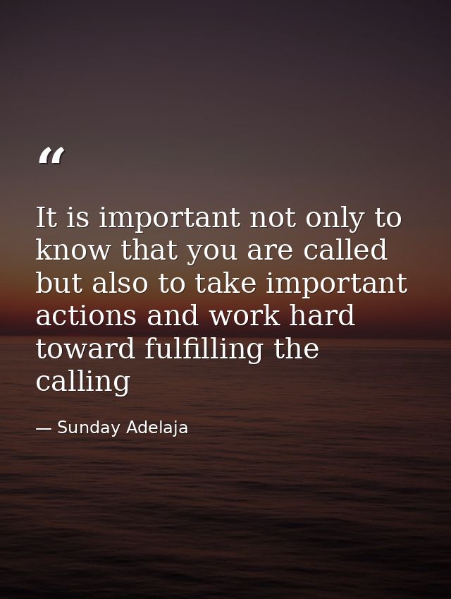 It is important not only to know that you are called but also to take important actions and work hard toward fulfilling  — Sunday Adelaja