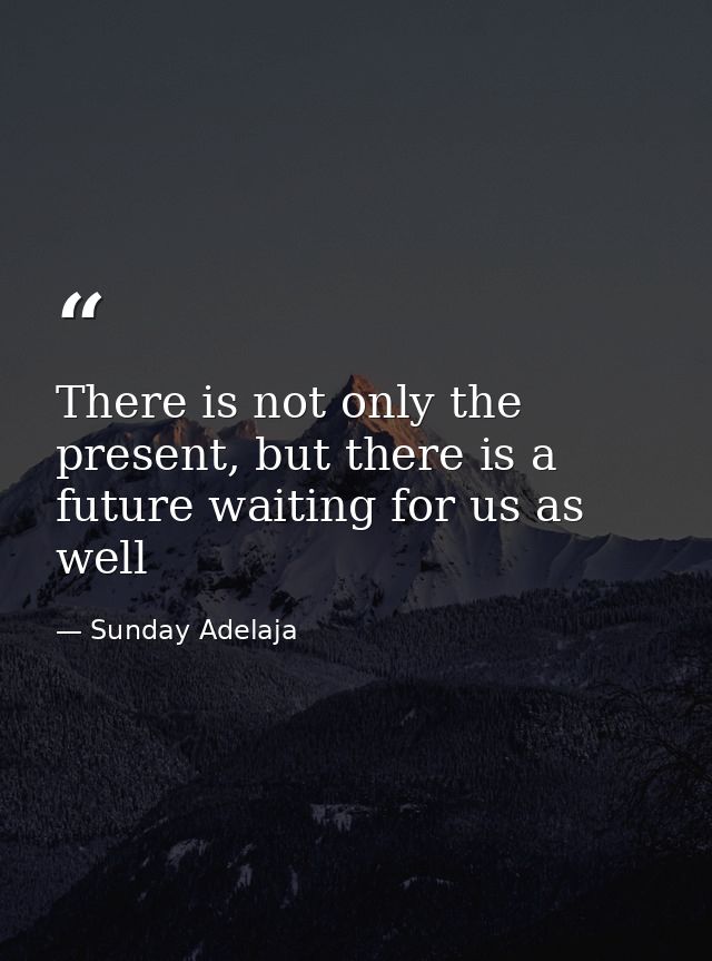 There is not only the present, but there is a future waiting for us as well — Sunday Adelaja