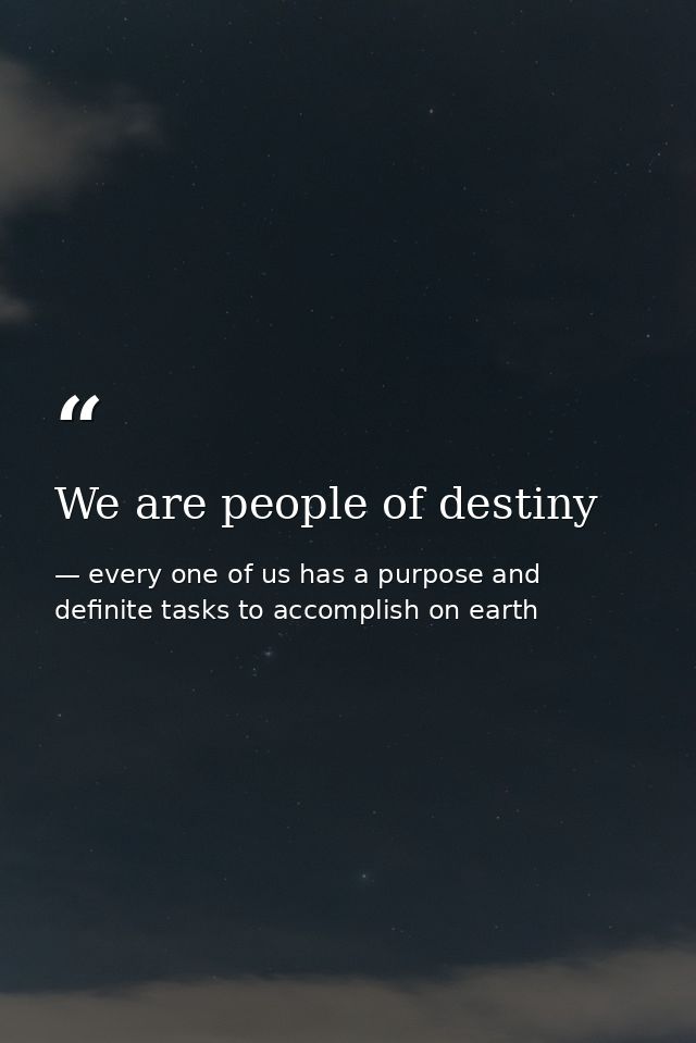 We are people of destiny — every one of us has a purpose and definite tasks to accomplish on earth