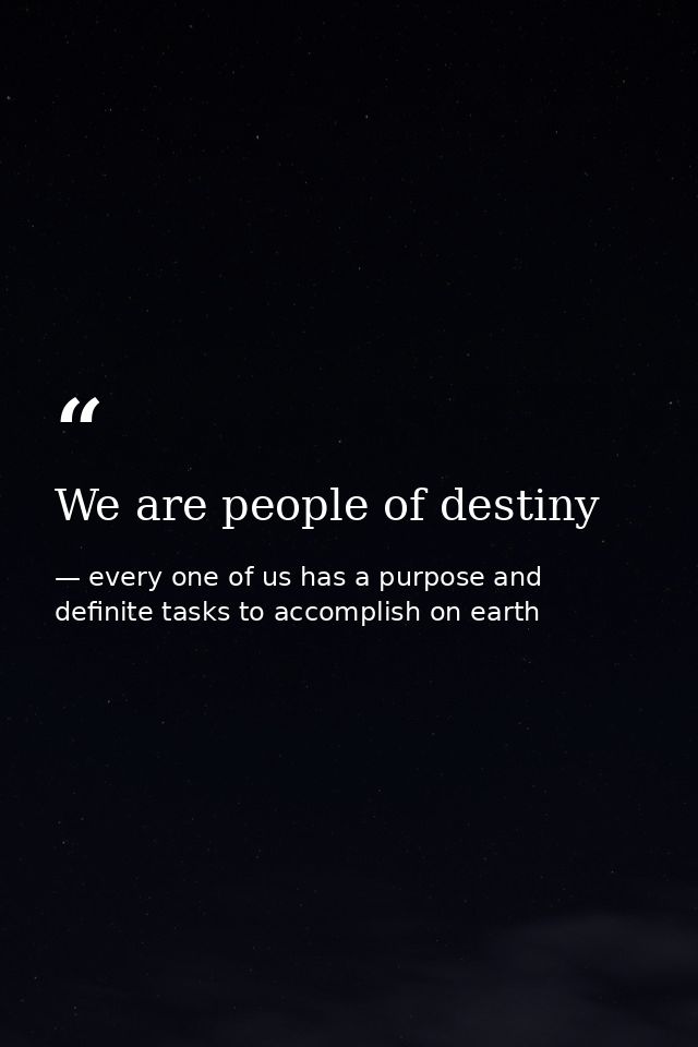 We are people of destiny — every one of us has a purpose and definite tasks to accomplish on earth