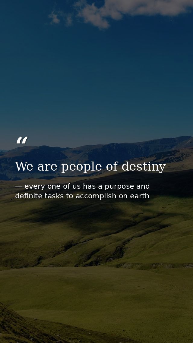 We are people of destiny — every one of us has a purpose and definite tasks to accomplish on earth