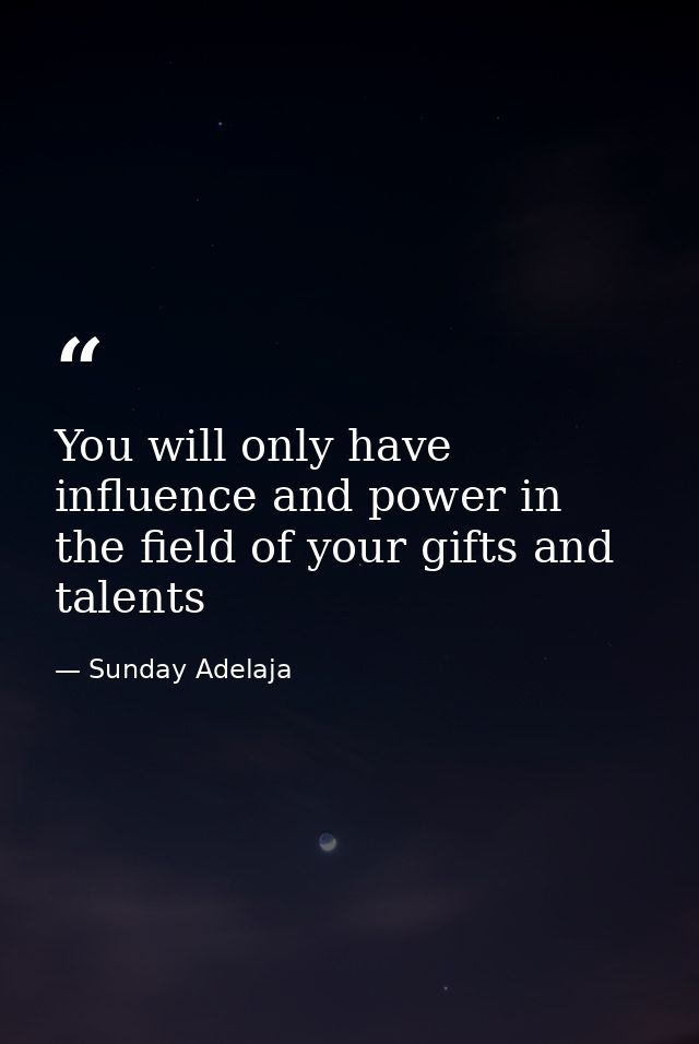You will only have influence and power in the field of your gifts and talents — Sunday Adelaja