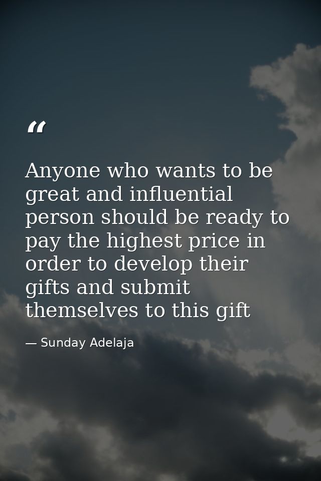 Anyone who wants to be great and influential person should be ready to pay the highest price in order to develop their g — Sunday Adelaja