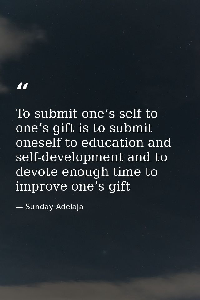 To submit one’s self to one’s gift is to submit oneself to education and self-development and to devote enough time to i — Sunday Adelaja