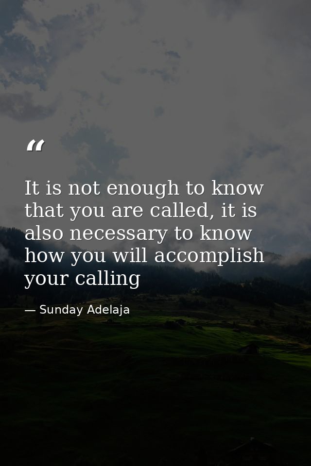 It is not enough to know that you are called, it is also necessary to know how you will accomplish your calling — Sunday Adelaja