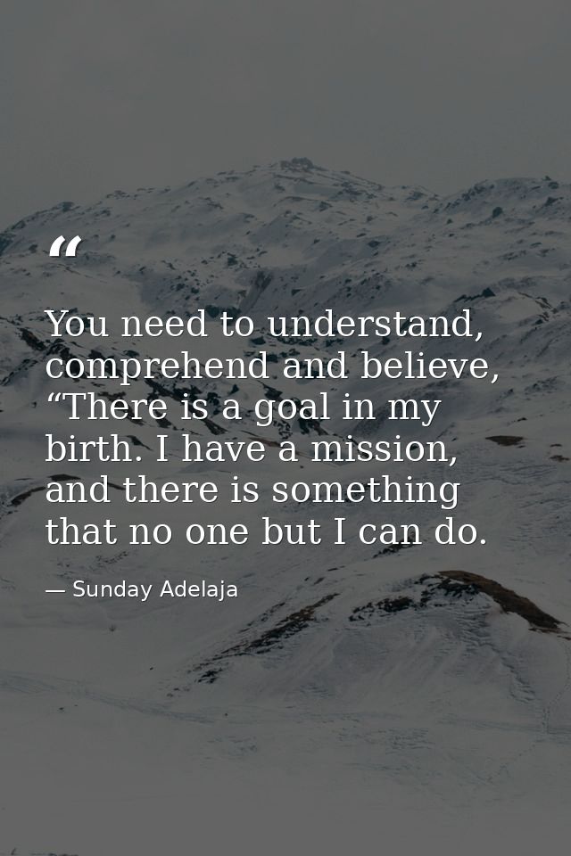You need to understand, comprehend and believe, “There is a goal in my birth. I have a mission, and there is something t — Sunday Adelaja