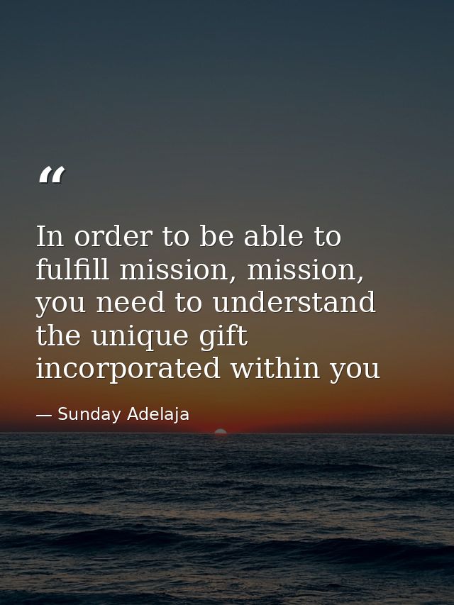 In order to be able to fulfill mission, mission, you need to understand the unique gift incorporated within you — Sunday Adelaja