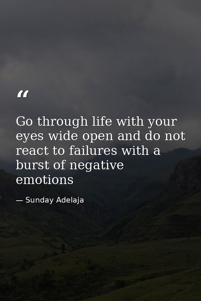 Go through life with your eyes wide open and do not react to failures with a burst of negative emotions — Sunday Adelaja