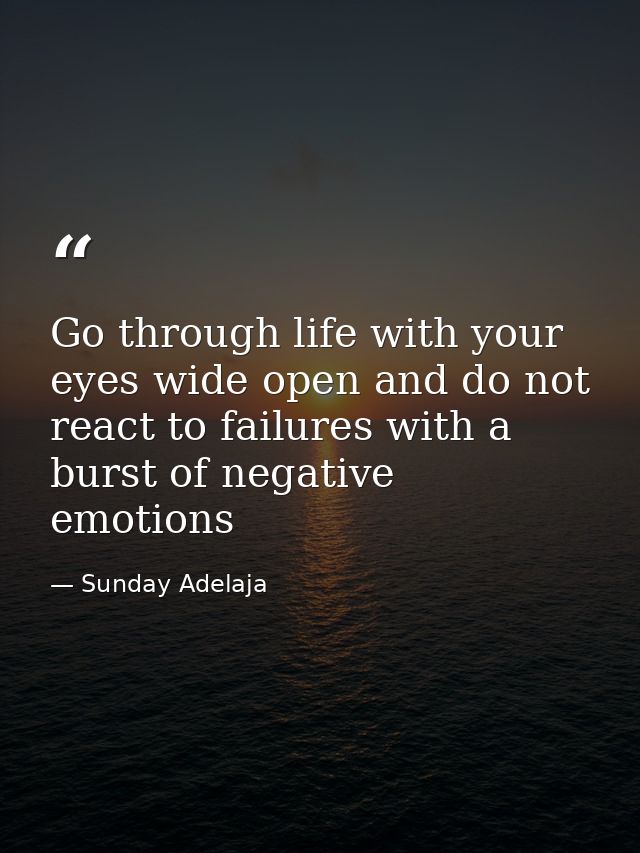 Go through life with your eyes wide open and do not react to failures with a burst of negative emotions — Sunday Adelaja