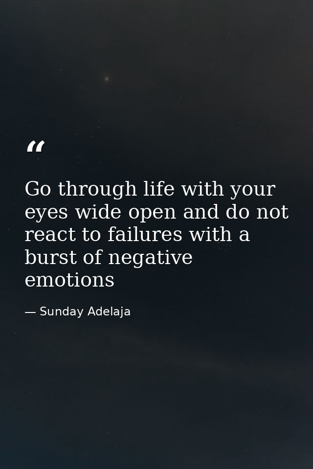 Go through life with your eyes wide open and do not react to failures with a burst of negative emotions — Sunday Adelaja