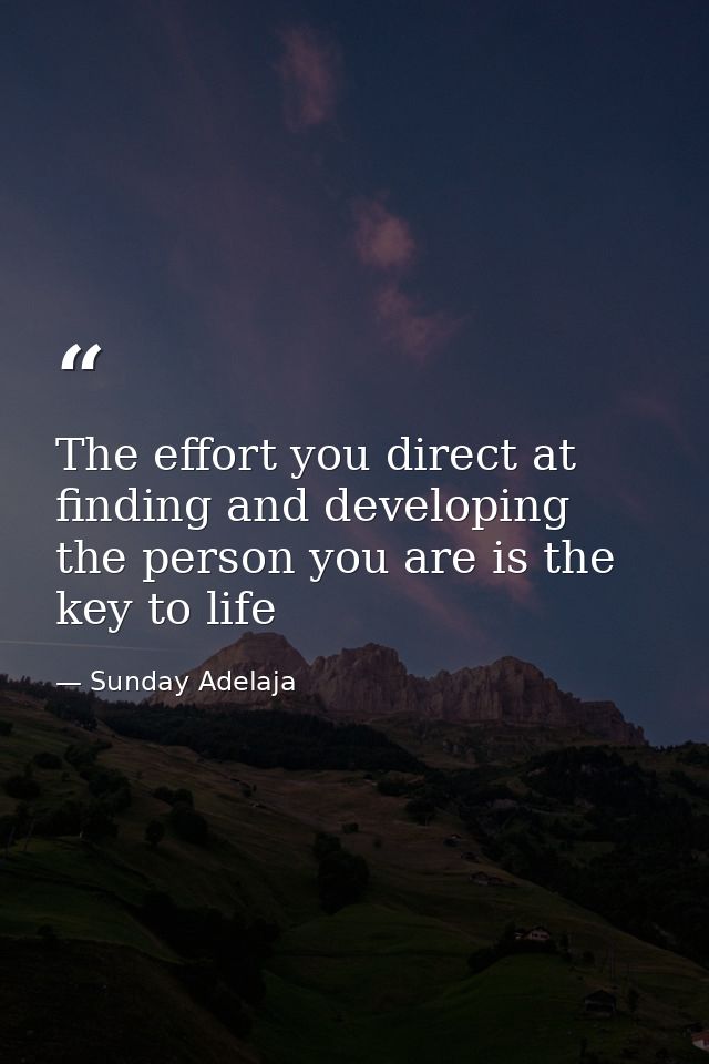 The effort you direct at finding and developing the person you are is the key to life — Sunday Adelaja