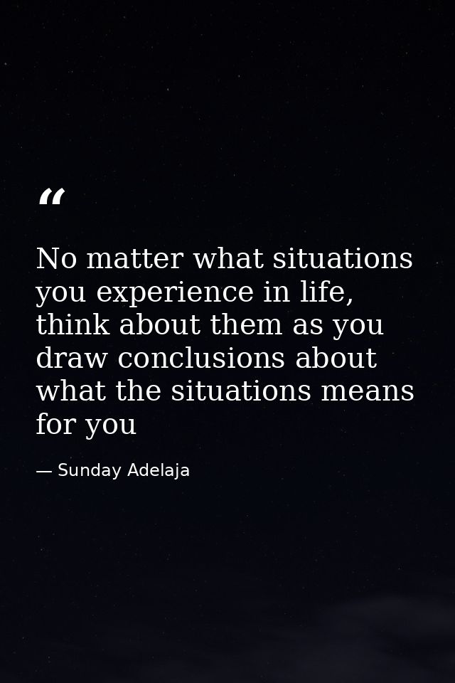 No matter what situations you experience in life, think about them as you draw conclusions about what the situations mea — Sunday Adelaja