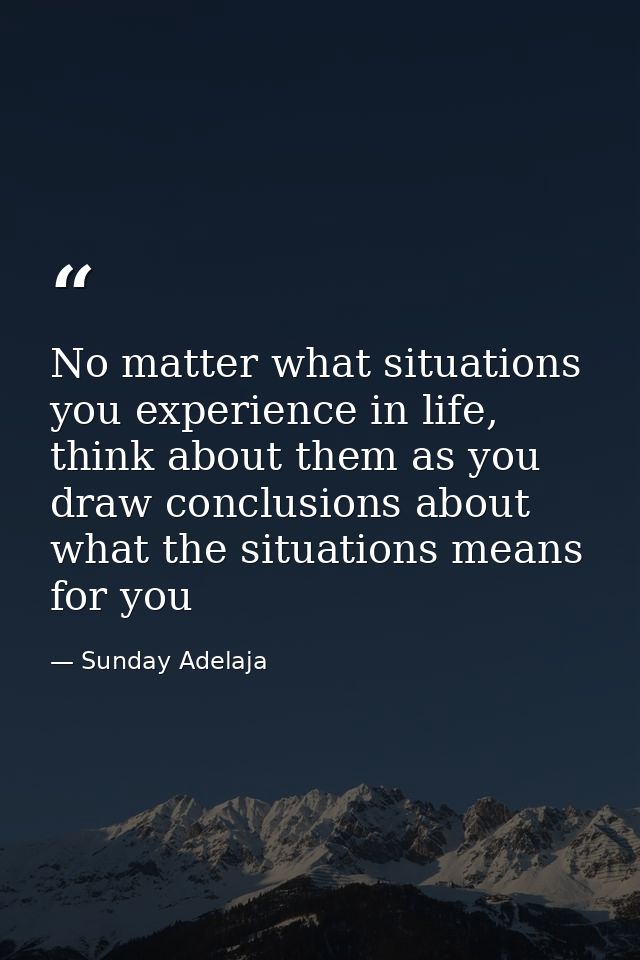 No matter what situations you experience in life, think about them as you draw conclusions about what the situations mea — Sunday Adelaja