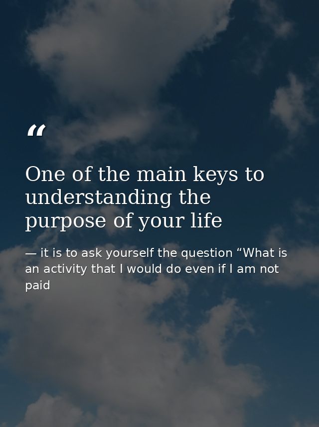 One of the main keys to understanding the purpose of your life — it is to ask yourself the question “What is an activity that I would do even if I am not paid