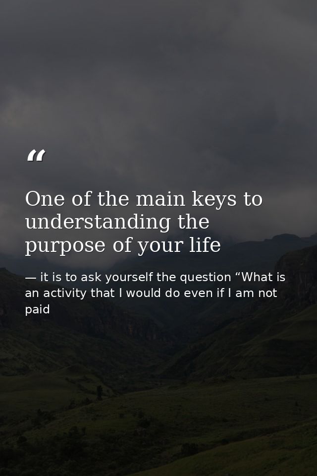 One of the main keys to understanding the purpose of your life — it is to ask yourself the question “What is an activity that I would do even if I am not paid