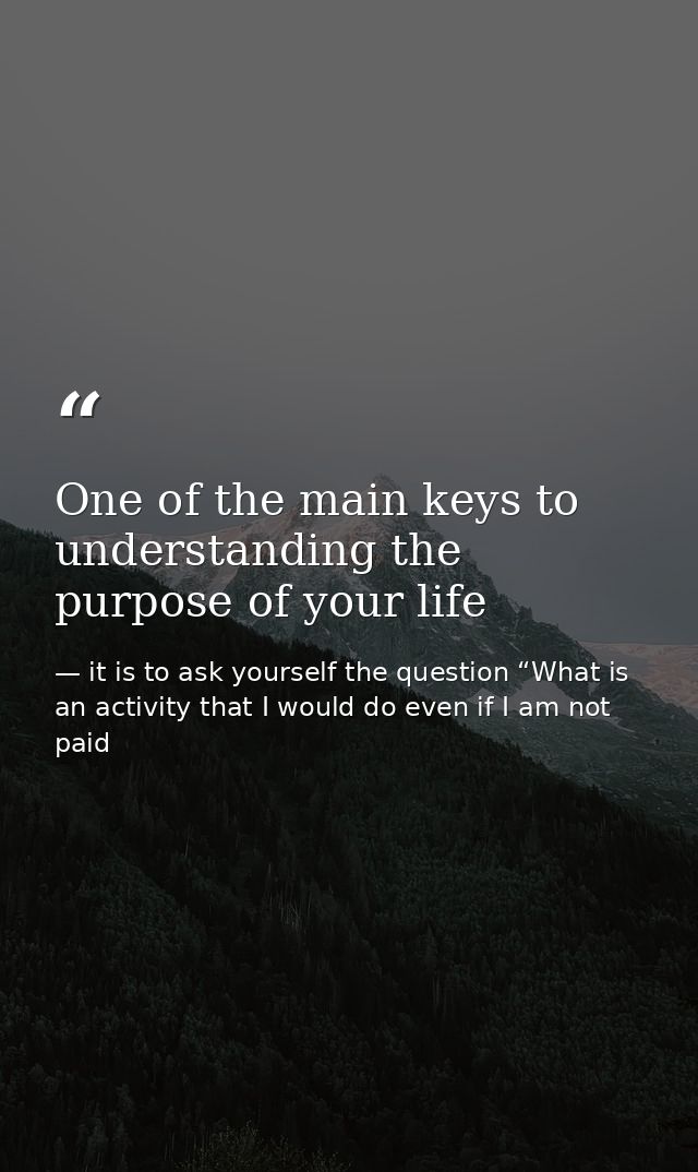 One of the main keys to understanding the purpose of your life — it is to ask yourself the question “What is an activity that I would do even if I am not paid