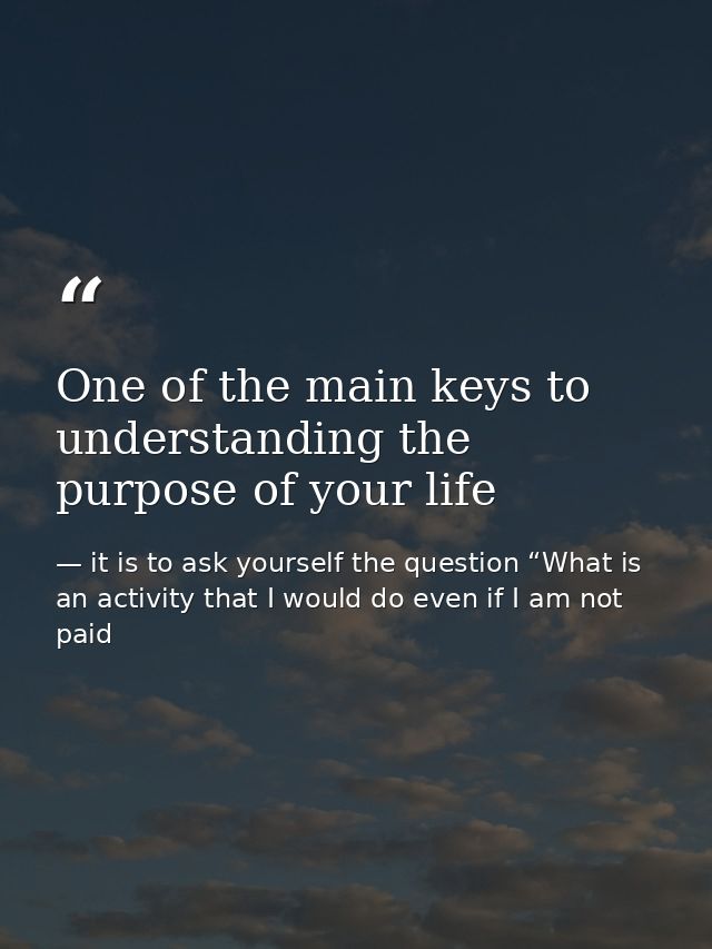 One of the main keys to understanding the purpose of your life — it is to ask yourself the question “What is an activity that I would do even if I am not paid