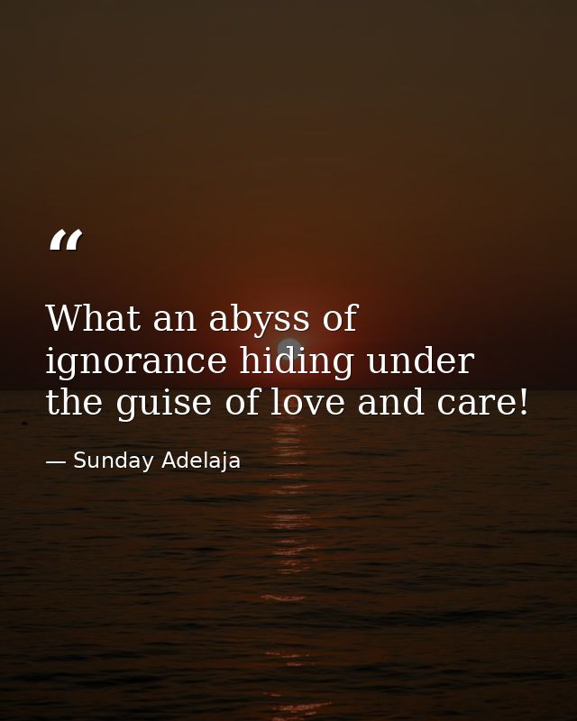 What an abyss of ignorance hiding under the guise of love and care! — Sunday Adelaja