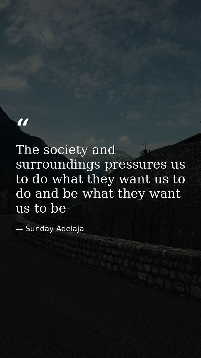The society and surroundings pressures us to do what they want us to do and be what they want us to be — Sunday Adelaja
