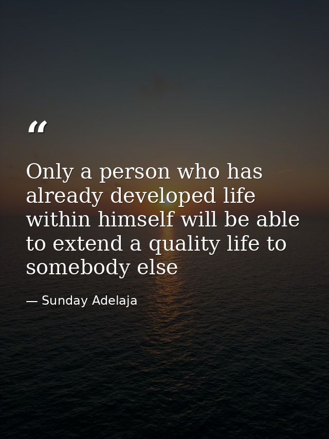 Only a person who has already developed life within himself will be able to extend a quality life to somebody else — Sunday Adelaja