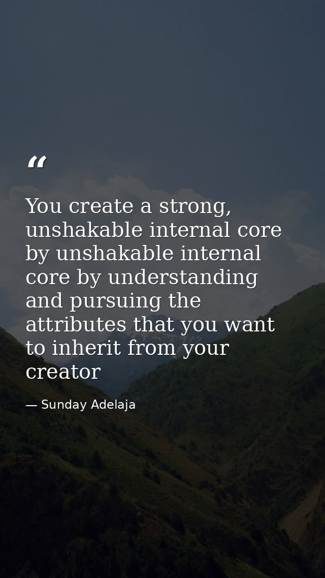You create a strong, unshakable internal core by unshakable internal core by understanding and pursuing the attributes t — Sunday Adelaja