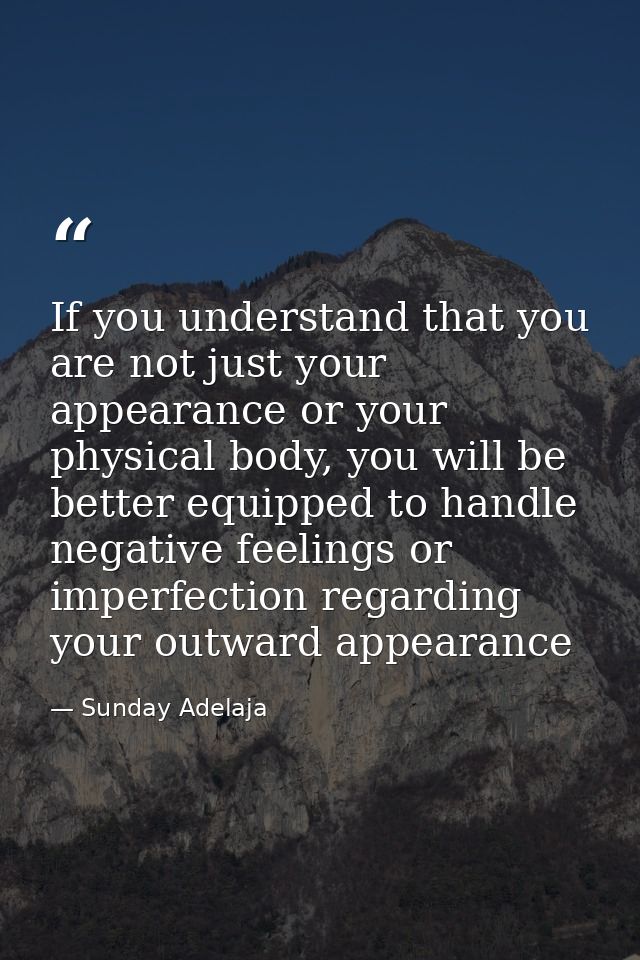 If you understand that you are not just your appearance or your physical body, you will be better equipped to handle neg — Sunday Adelaja