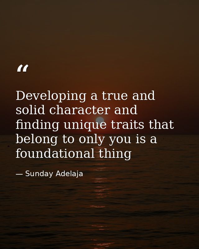 Developing a true and solid character and finding unique traits that belong to only you is a foundational thing — Sunday Adelaja