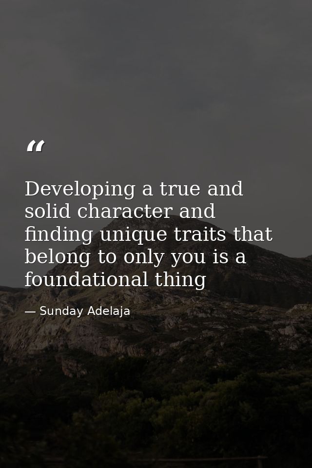 Developing a true and solid character and finding unique traits that belong to only you is a foundational thing — Sunday Adelaja