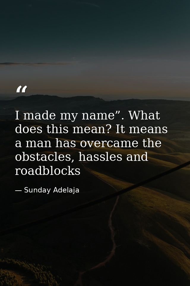 I made my name”. What does this mean? It means a man has overcame the obstacles, hassles and roadblocks — Sunday Adelaja