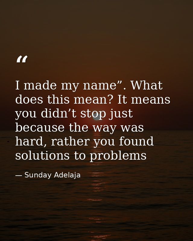 I made my name”. What does this mean? It means you didn’t stop just because the way was hard, rather you found solutions — Sunday Adelaja